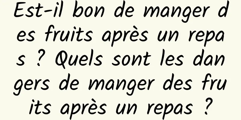 Est-il bon de manger des fruits après un repas ? Quels sont les dangers de manger des fruits après un repas ?