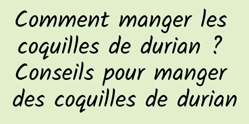 Comment manger les coquilles de durian ? Conseils pour manger des coquilles de durian