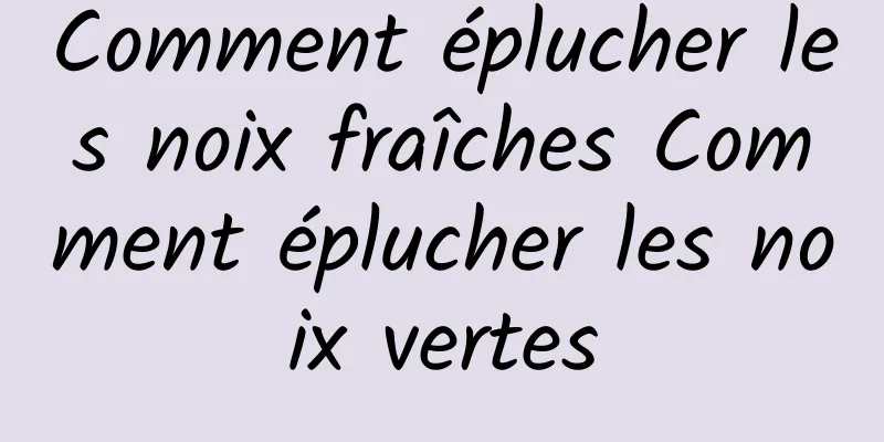 Comment éplucher les noix fraîches Comment éplucher les noix vertes