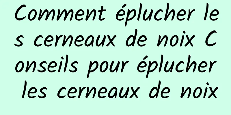 Comment éplucher les cerneaux de noix Conseils pour éplucher les cerneaux de noix