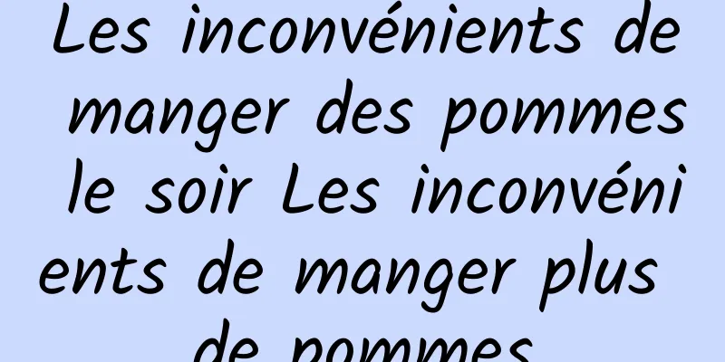 Les inconvénients de manger des pommes le soir Les inconvénients de manger plus de pommes