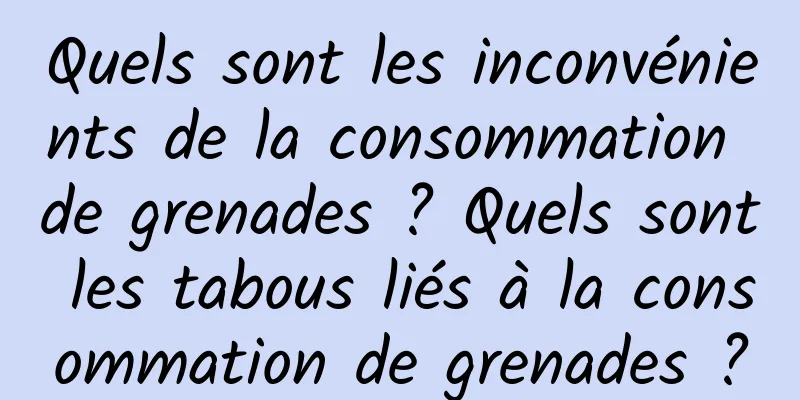 Quels sont les inconvénients de la consommation de grenades ? Quels sont les tabous liés à la consommation de grenades ?