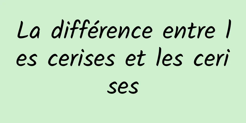 La différence entre les cerises et les cerises