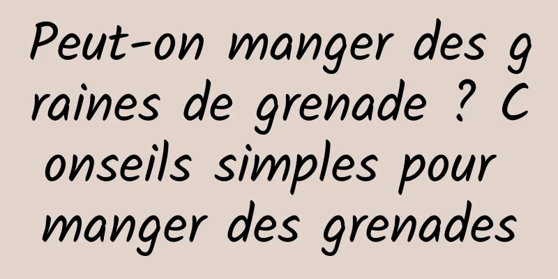 Peut-on manger des graines de grenade ? Conseils simples pour manger des grenades