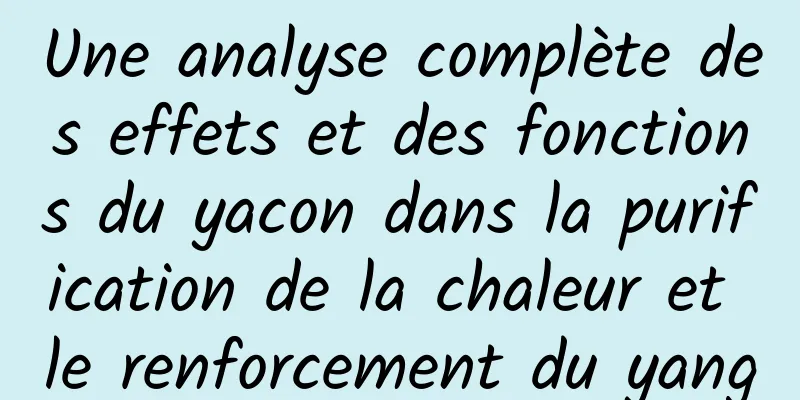 Une analyse complète des effets et des fonctions du yacon dans la purification de la chaleur et le renforcement du yang