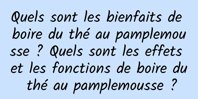 Quels sont les bienfaits de boire du thé au pamplemousse ? Quels sont les effets et les fonctions de boire du thé au pamplemousse ?