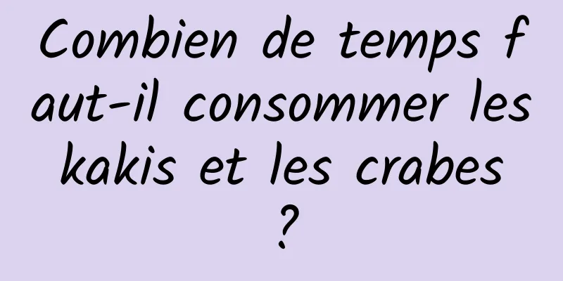 Combien de temps faut-il consommer les kakis et les crabes ?