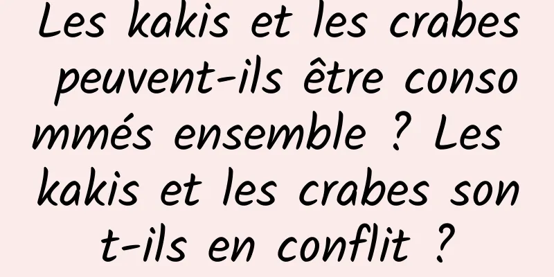 Les kakis et les crabes peuvent-ils être consommés ensemble ? Les kakis et les crabes sont-ils en conflit ?