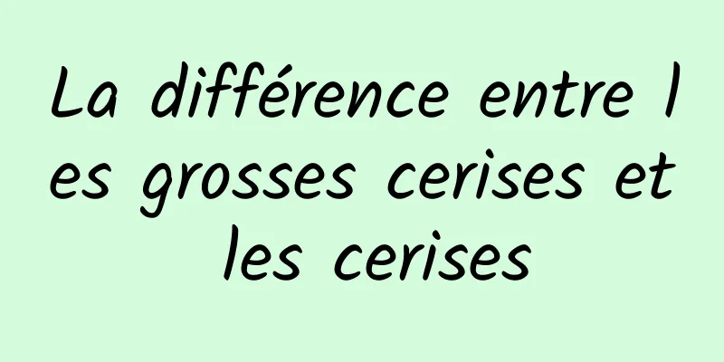 La différence entre les grosses cerises et les cerises