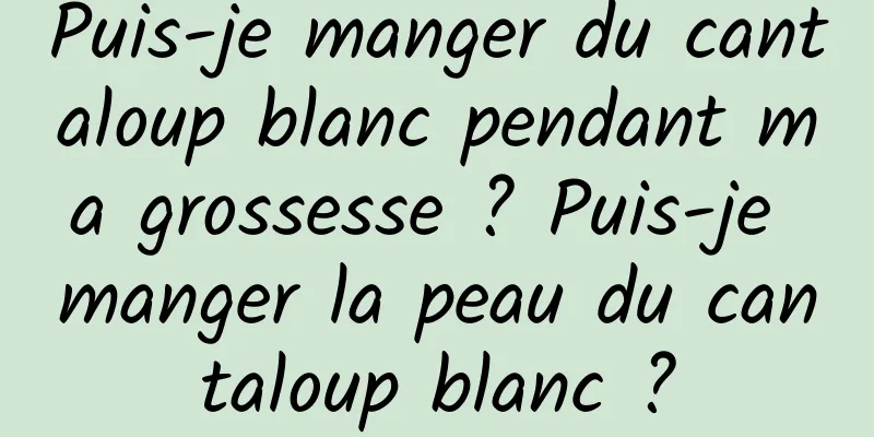 Puis-je manger du cantaloup blanc pendant ma grossesse ? Puis-je manger la peau du cantaloup blanc ?