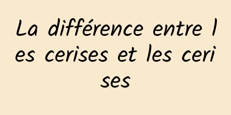 La différence entre les cerises et les cerises