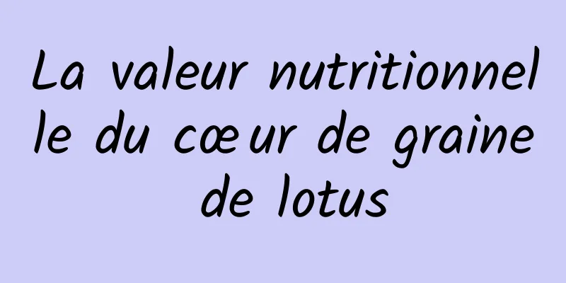 La valeur nutritionnelle du cœur de graine de lotus