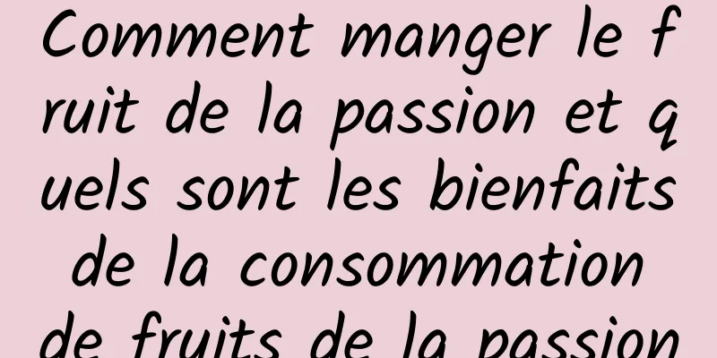 Comment manger le fruit de la passion et quels sont les bienfaits de la consommation de fruits de la passion