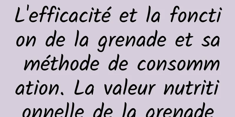 L'efficacité et la fonction de la grenade et sa méthode de consommation. La valeur nutritionnelle de la grenade