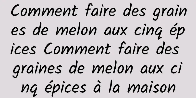 Comment faire des graines de melon aux cinq épices Comment faire des graines de melon aux cinq épices à la maison