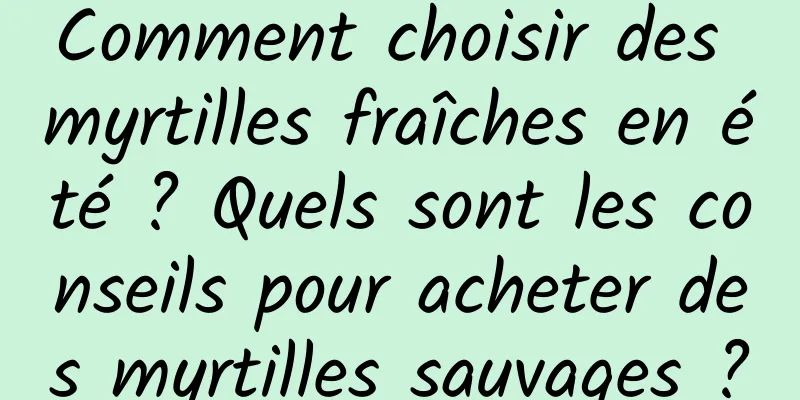 Comment choisir des myrtilles fraîches en été ? Quels sont les conseils pour acheter des myrtilles sauvages ?