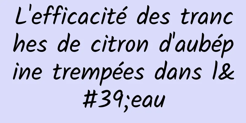 L'efficacité des tranches de citron d'aubépine trempées dans l'eau