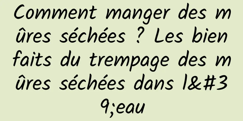 Comment manger des mûres séchées ? Les bienfaits du trempage des mûres séchées dans l'eau