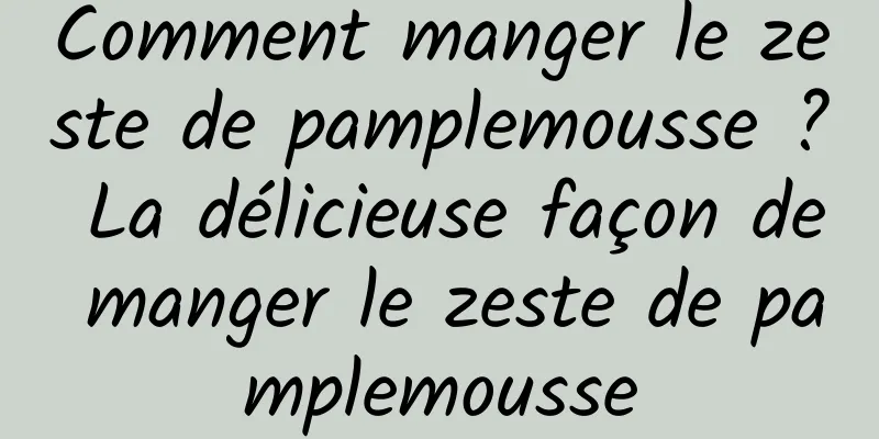 Comment manger le zeste de pamplemousse ? La délicieuse façon de manger le zeste de pamplemousse