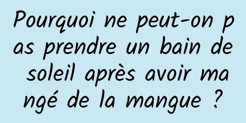 Pourquoi ne peut-on pas prendre un bain de soleil après avoir mangé de la mangue ?