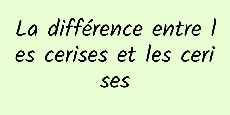 La différence entre les cerises et les cerises