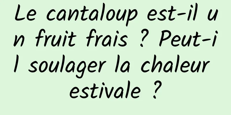 Le cantaloup est-il un fruit frais ? Peut-il soulager la chaleur estivale ?