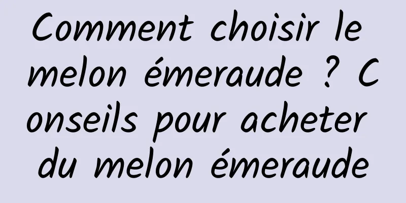 Comment choisir le melon émeraude ? Conseils pour acheter du melon émeraude