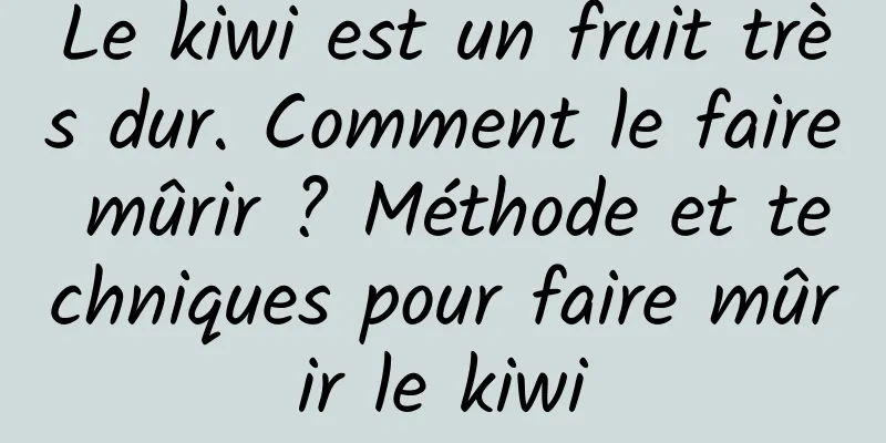 Le kiwi est un fruit très dur. Comment le faire mûrir ? Méthode et techniques pour faire mûrir le kiwi