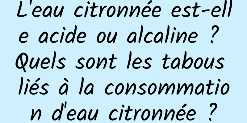 L'eau citronnée est-elle acide ou alcaline ? Quels sont les tabous liés à la consommation d'eau citronnée ?