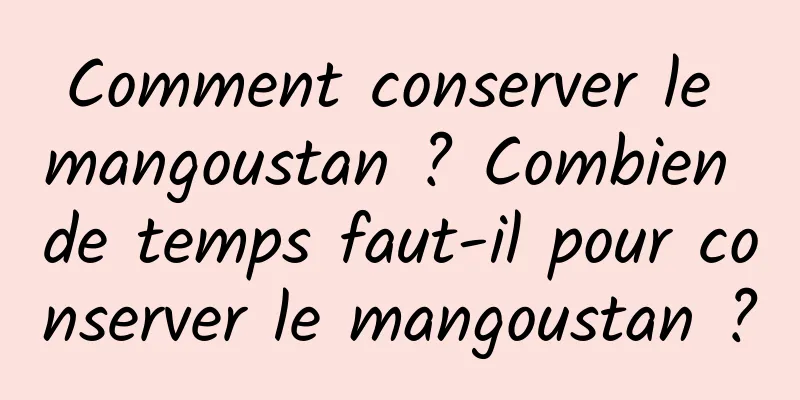 Comment conserver le mangoustan ? Combien de temps faut-il pour conserver le mangoustan ?