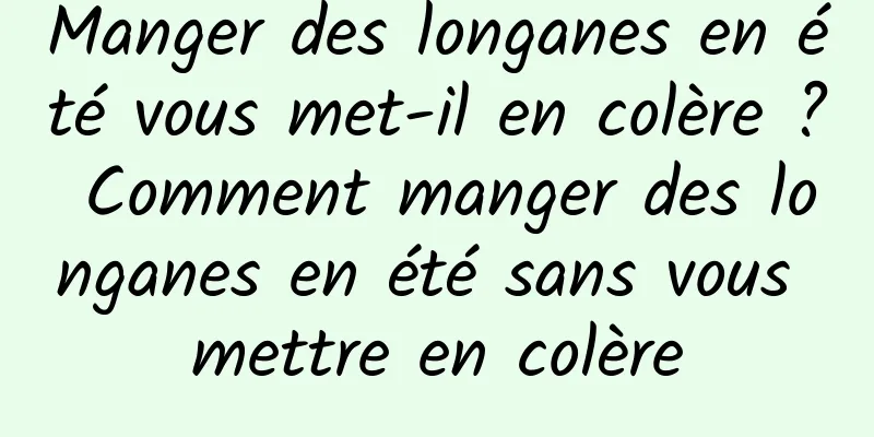 Manger des longanes en été vous met-il en colère ? Comment manger des longanes en été sans vous mettre en colère