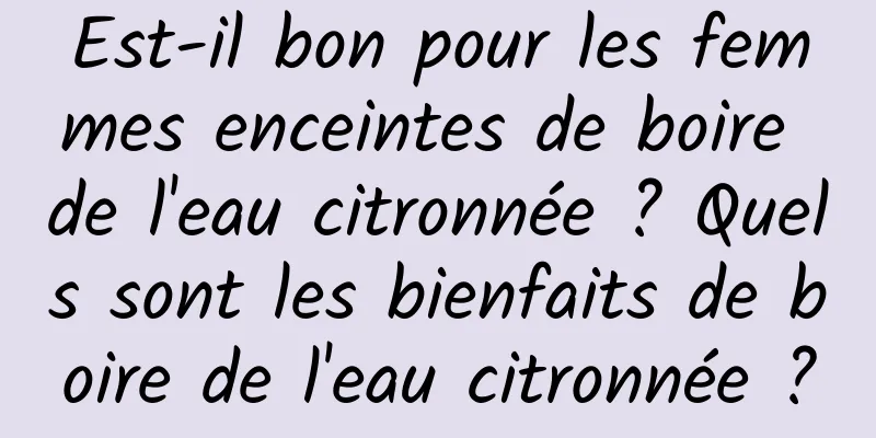 Est-il bon pour les femmes enceintes de boire de l'eau citronnée ? Quels sont les bienfaits de boire de l'eau citronnée ?