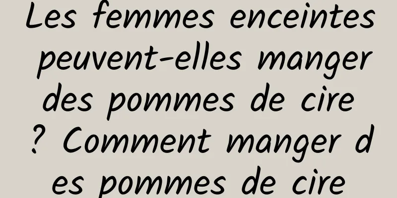 Les femmes enceintes peuvent-elles manger des pommes de cire ? Comment manger des pommes de cire