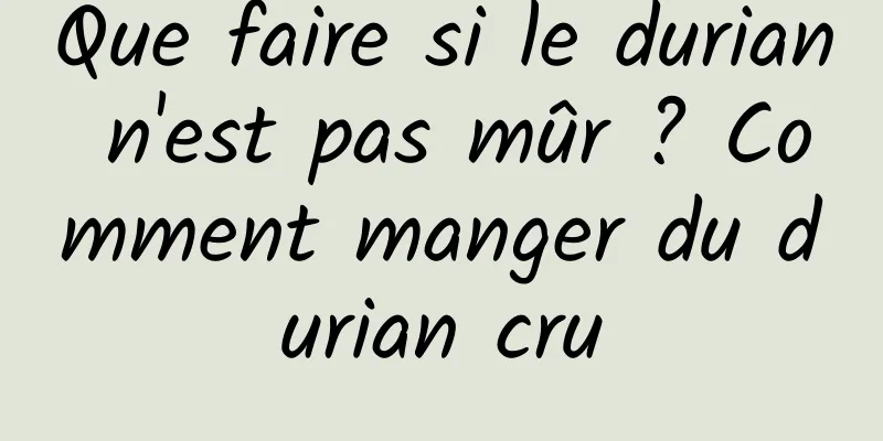 Que faire si le durian n'est pas mûr ? Comment manger du durian cru