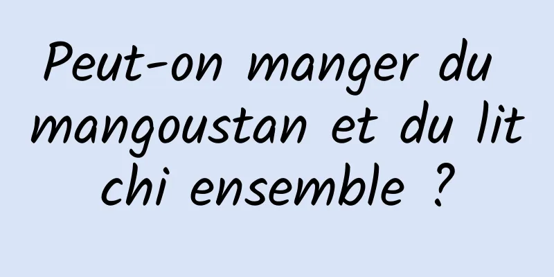 Peut-on manger du mangoustan et du litchi ensemble ?