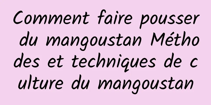 Comment faire pousser du mangoustan Méthodes et techniques de culture du mangoustan