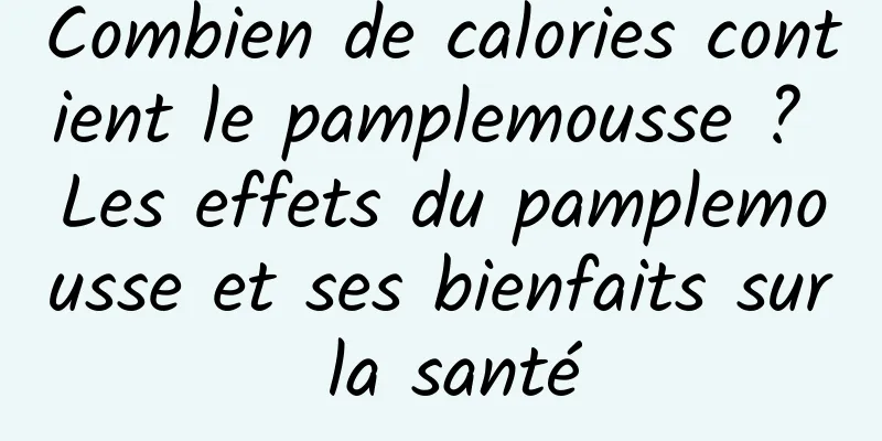 Combien de calories contient le pamplemousse ? Les effets du pamplemousse et ses bienfaits sur la santé