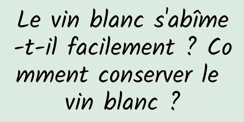 Le vin blanc s'abîme-t-il facilement ? Comment conserver le vin blanc ?