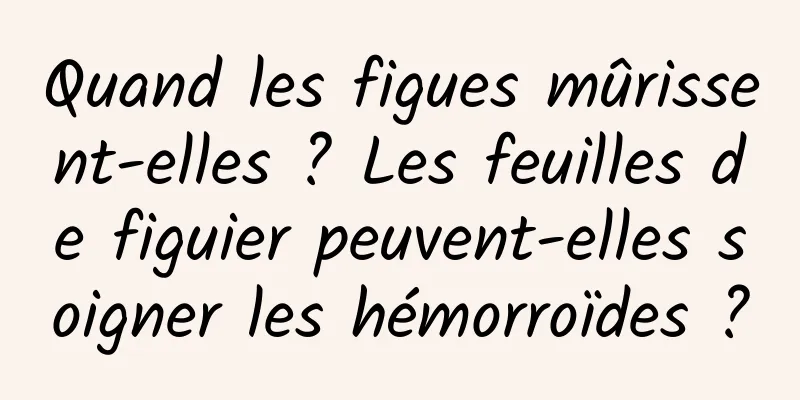 Quand les figues mûrissent-elles ? Les feuilles de figuier peuvent-elles soigner les hémorroïdes ?