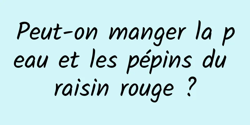 Peut-on manger la peau et les pépins du raisin rouge ?