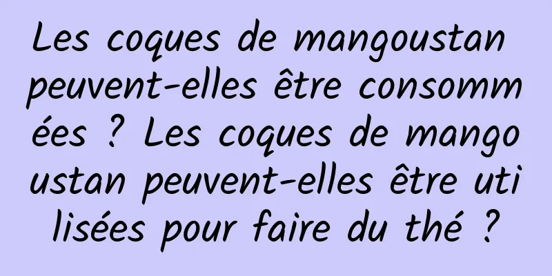 Les coques de mangoustan peuvent-elles être consommées ? Les coques de mangoustan peuvent-elles être utilisées pour faire du thé ?