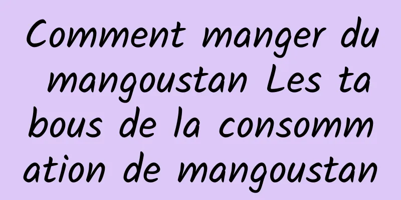 Comment manger du mangoustan Les tabous de la consommation de mangoustan