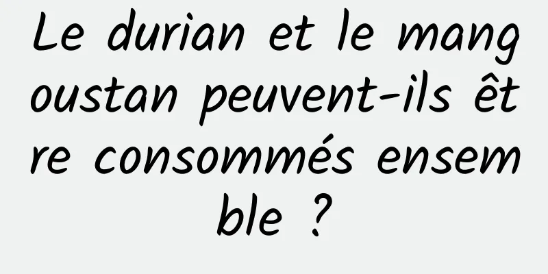 Le durian et le mangoustan peuvent-ils être consommés ensemble ?