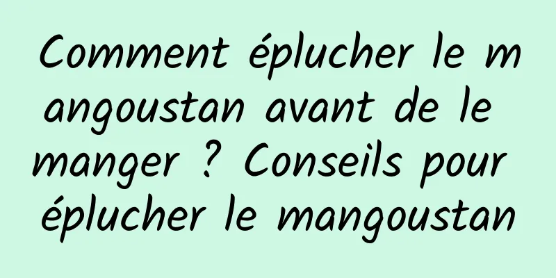 Comment éplucher le mangoustan avant de le manger ? Conseils pour éplucher le mangoustan