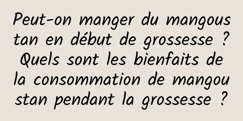 Peut-on manger du mangoustan en début de grossesse ? Quels sont les bienfaits de la consommation de mangoustan pendant la grossesse ?