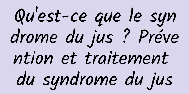 Qu'est-ce que le syndrome du jus ? Prévention et traitement du syndrome du jus