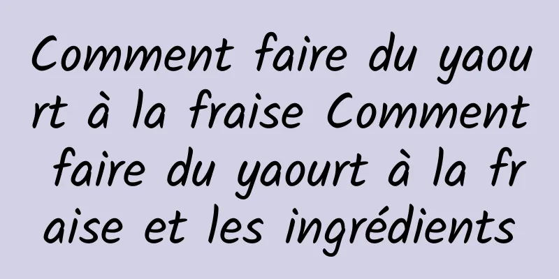 Comment faire du yaourt à la fraise Comment faire du yaourt à la fraise et les ingrédients