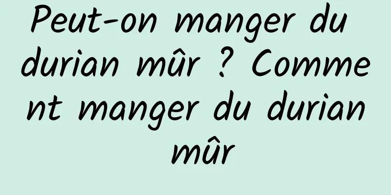 Peut-on manger du durian mûr ? Comment manger du durian mûr