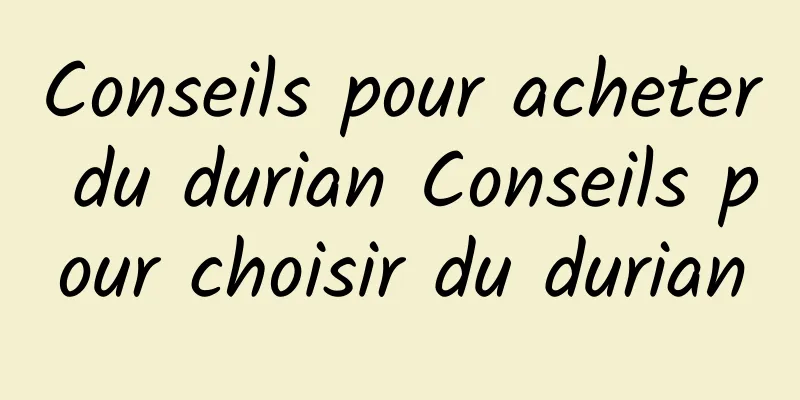 Conseils pour acheter du durian Conseils pour choisir du durian