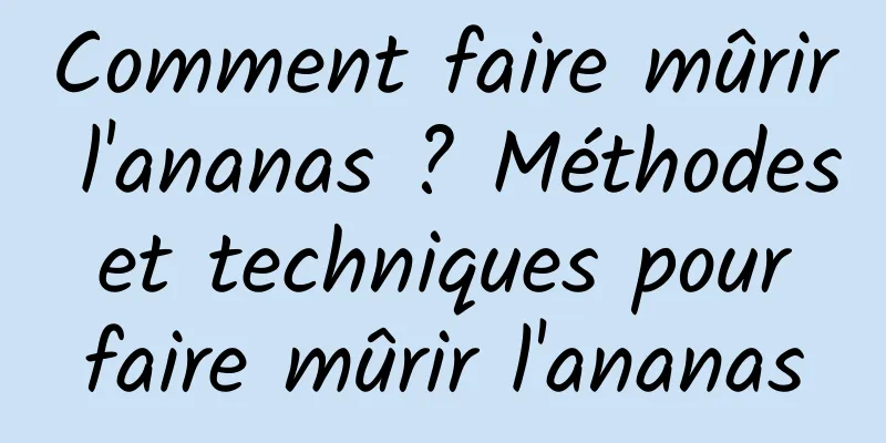 Comment faire mûrir l'ananas ? Méthodes et techniques pour faire mûrir l'ananas